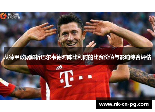 从德甲数据解析巴尔韦德对阵比利时的比赛价值与影响综合评估