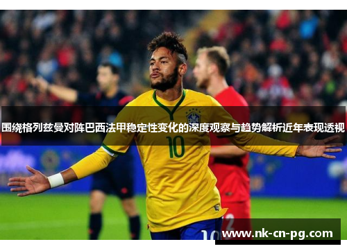 围绕格列兹曼对阵巴西法甲稳定性变化的深度观察与趋势解析近年表现透视