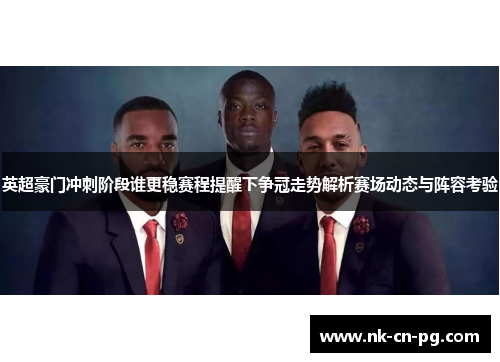 英超豪门冲刺阶段谁更稳赛程提醒下争冠走势解析赛场动态与阵容考验