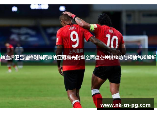 铁血后卫吕迪格对阵阿森纳亚冠高光时刻全面盘点关键攻防与领袖气质解析