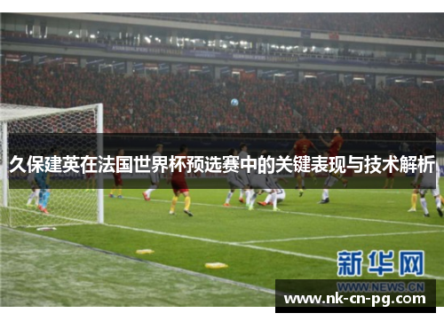 久保建英在法国世界杯预选赛中的关键表现与技术解析
