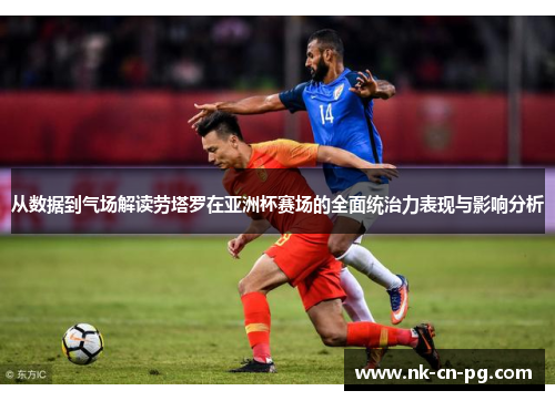 从数据到气场解读劳塔罗在亚洲杯赛场的全面统治力表现与影响分析