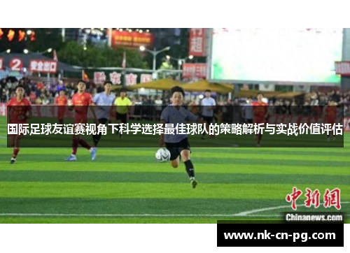 国际足球友谊赛视角下科学选择最佳球队的策略解析与实战价值评估