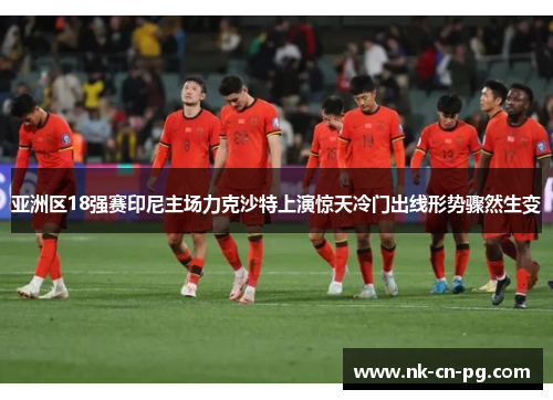 亚洲区18强赛印尼主场力克沙特上演惊天冷门出线形势骤然生变