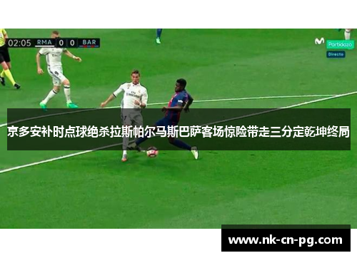 京多安补时点球绝杀拉斯帕尔马斯巴萨客场惊险带走三分定乾坤终局