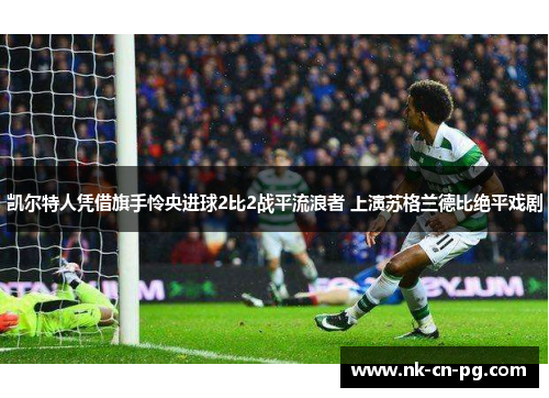 凯尔特人凭借旗手怜央进球2比2战平流浪者 上演苏格兰德比绝平戏剧