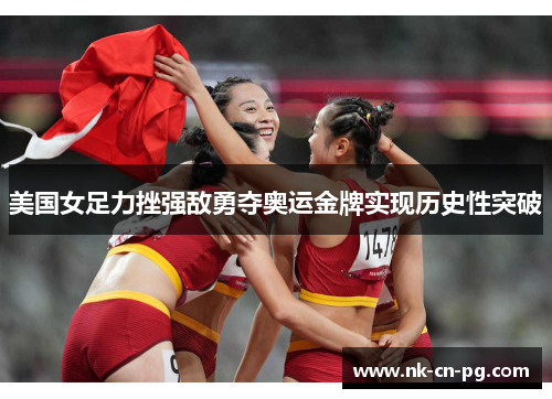 美国女足力挫强敌勇夺奥运金牌实现历史性突破