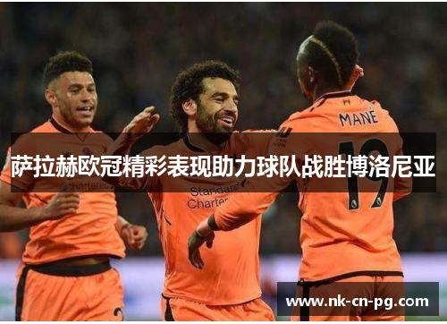 萨拉赫欧冠精彩表现助力球队战胜博洛尼亚