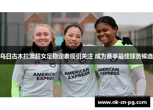 乌日古木拉澳超女足稳定表现引关注 成为赛季最佳球员候选