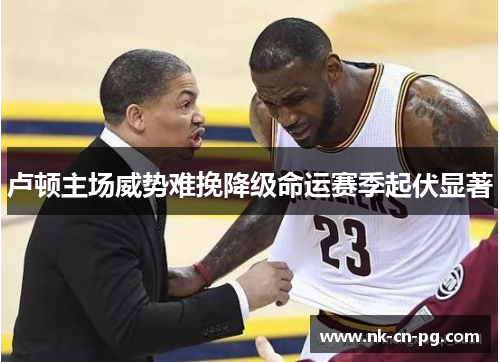 卢顿主场威势难挽降级命运赛季起伏显著 卢顿主场威势难挽降级命运赛季起伏显著