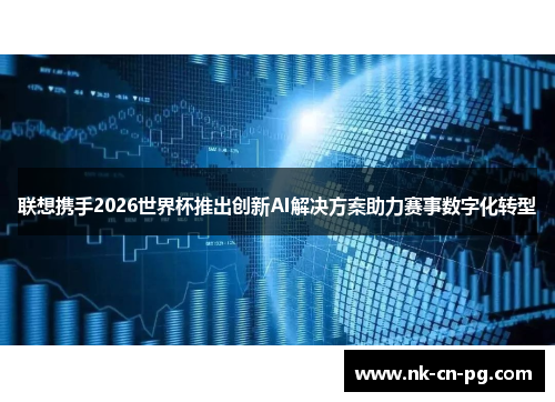 联想携手2026世界杯推出创新AI解决方案助力赛事数字化转型 联想携手2026世界杯推出创新AI解决方案助力赛事数字化转型