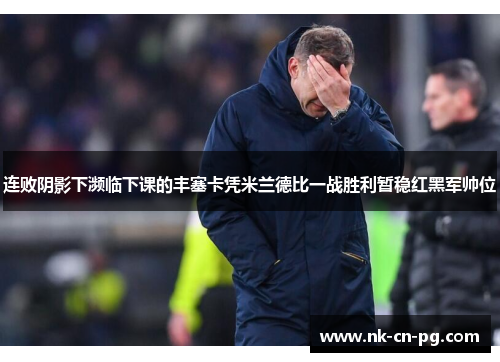 连败阴影下濒临下课的丰塞卡凭米兰德比一战胜利暂稳红黑军帅位