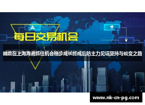 魏震在上海海港抓住机会稳步成长终成后防主力见证坚持与蜕变之路 魏震在上海海港抓住机会稳步成长终成后防主力见证坚持与蜕变之路