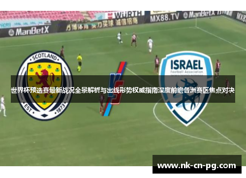 世界杯预选赛最新战况全景解析与出线形势权威指南深度前瞻各洲赛区焦点对决