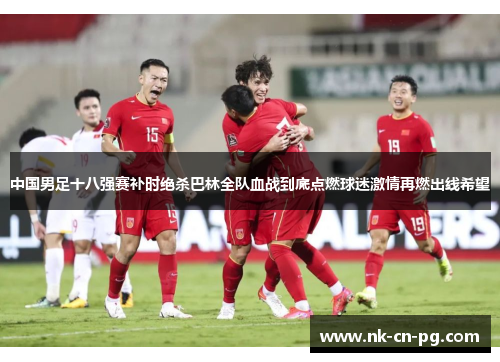 中国男足十八强赛补时绝杀巴林全队血战到底点燃球迷激情再燃出线希望