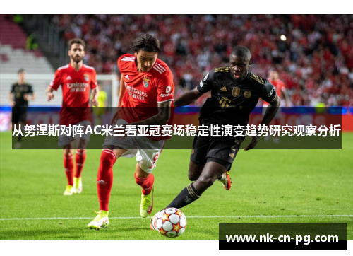从努涅斯对阵AC米兰看亚冠赛场稳定性演变趋势研究观察分析