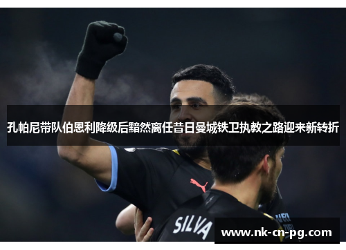 孔帕尼带队伯恩利降级后黯然离任昔日曼城铁卫执教之路迎来新转折 孔帕尼带队伯恩利降级后黯然离任昔日曼城铁卫执教之路迎来新转折
