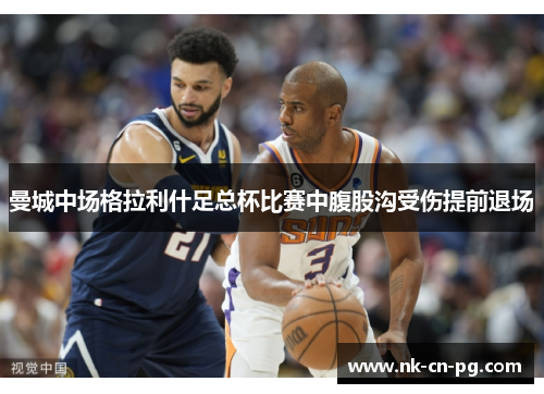 曼城中场格拉利什足总杯比赛中腹股沟受伤提前退场 曼城中场格拉利什足总杯比赛中腹股沟受伤提前退场