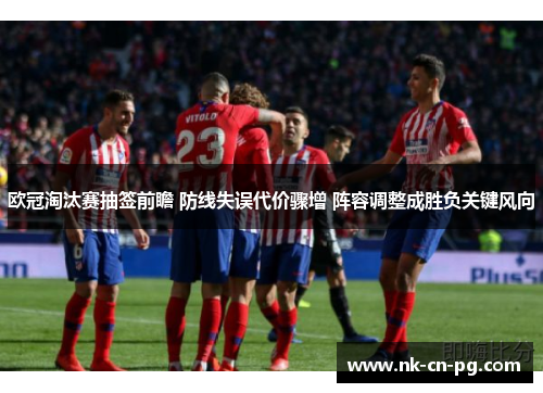 欧冠淘汰赛抽签前瞻 防线失误代价骤增 阵容调整成胜负关键风向 欧冠淘汰赛抽签前瞻 防线失误代价骤增 阵容调整成胜负关键风向