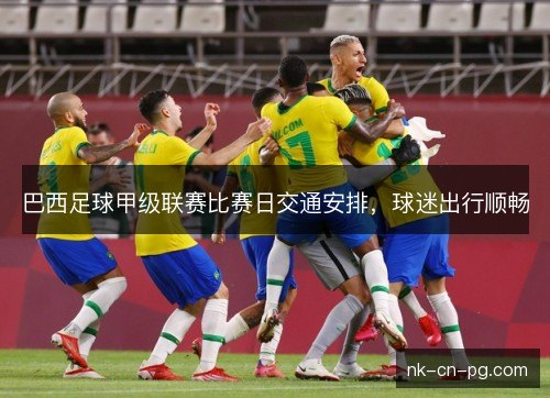巴西足球甲级联赛比赛日交通安排，球迷出行顺畅